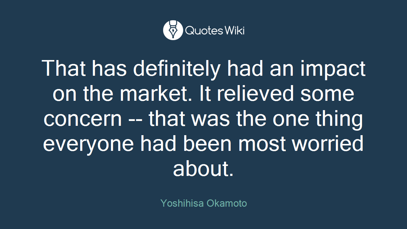 That has definitely had an impact on the market. It relieved some concern -- that was the one thing everyone had been most worried about.