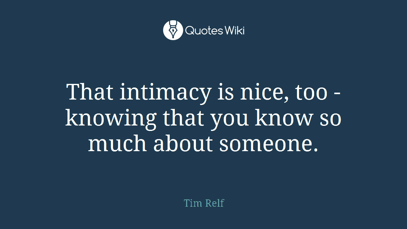 That intimacy is nice, too - knowing that you know so much about someone.
