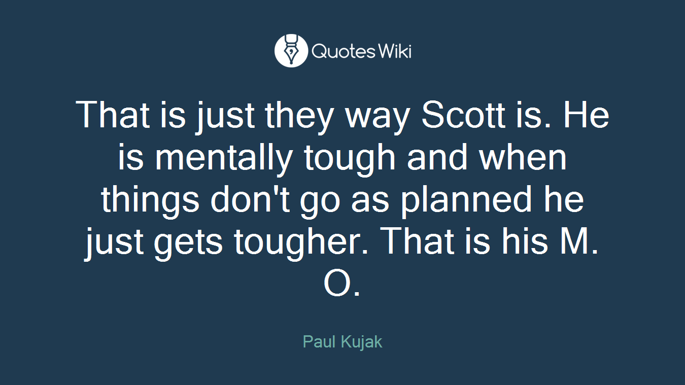 That is just they way Scott is. He is mentally tough and when things don't go as planned he just gets tougher. That is his M. O.