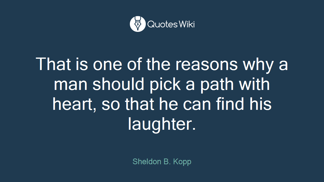 That is one of the reasons why a man should pick a path with heart, so that he can find his laughter.