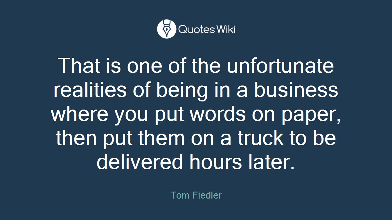 That is one of the unfortunate realities of being in a business where you put words on paper, then put them on a truck to be delivered hours later.