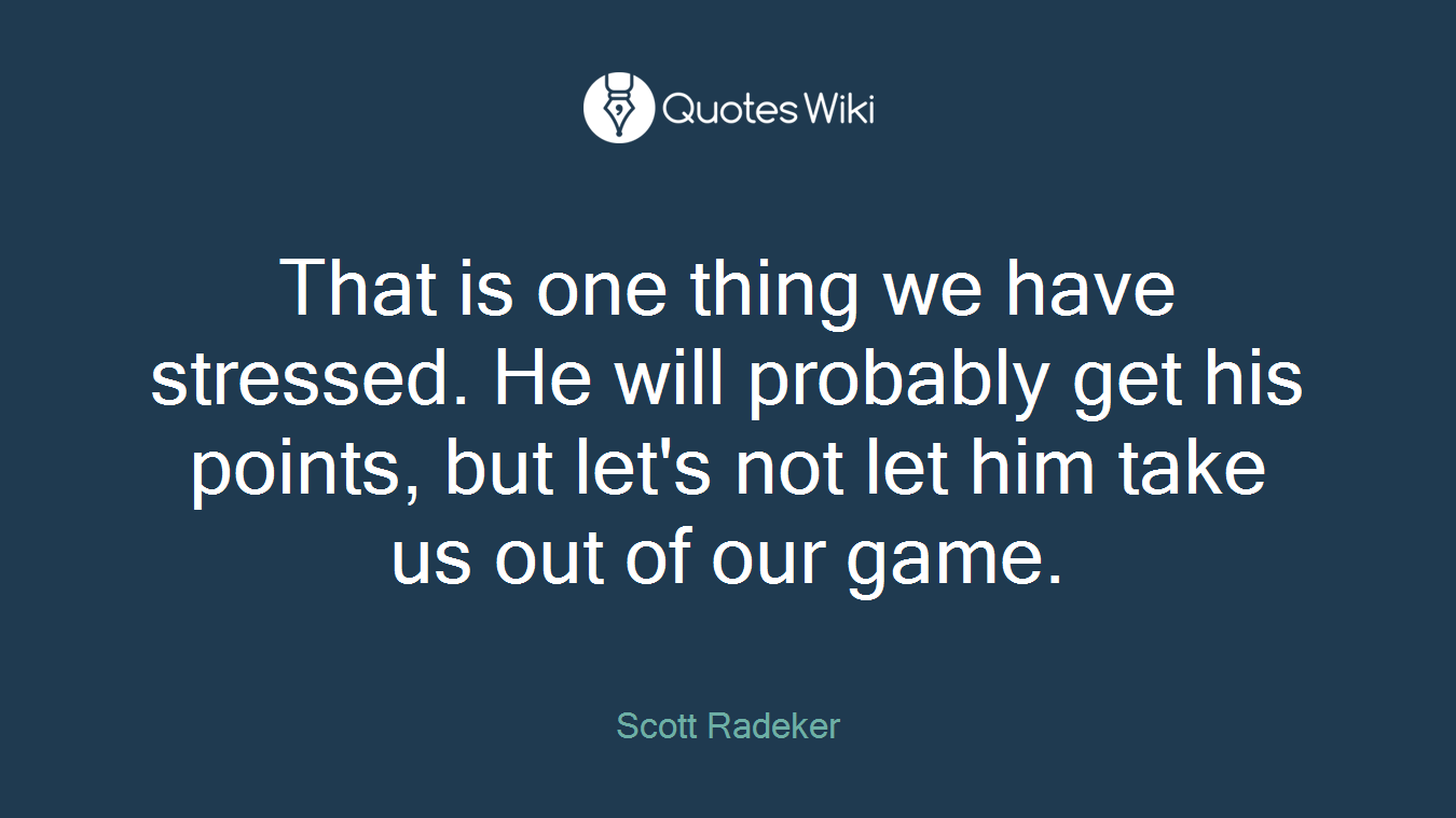 That is one thing we have stressed. He will probably get his points, but let's not let him take us out of our game.