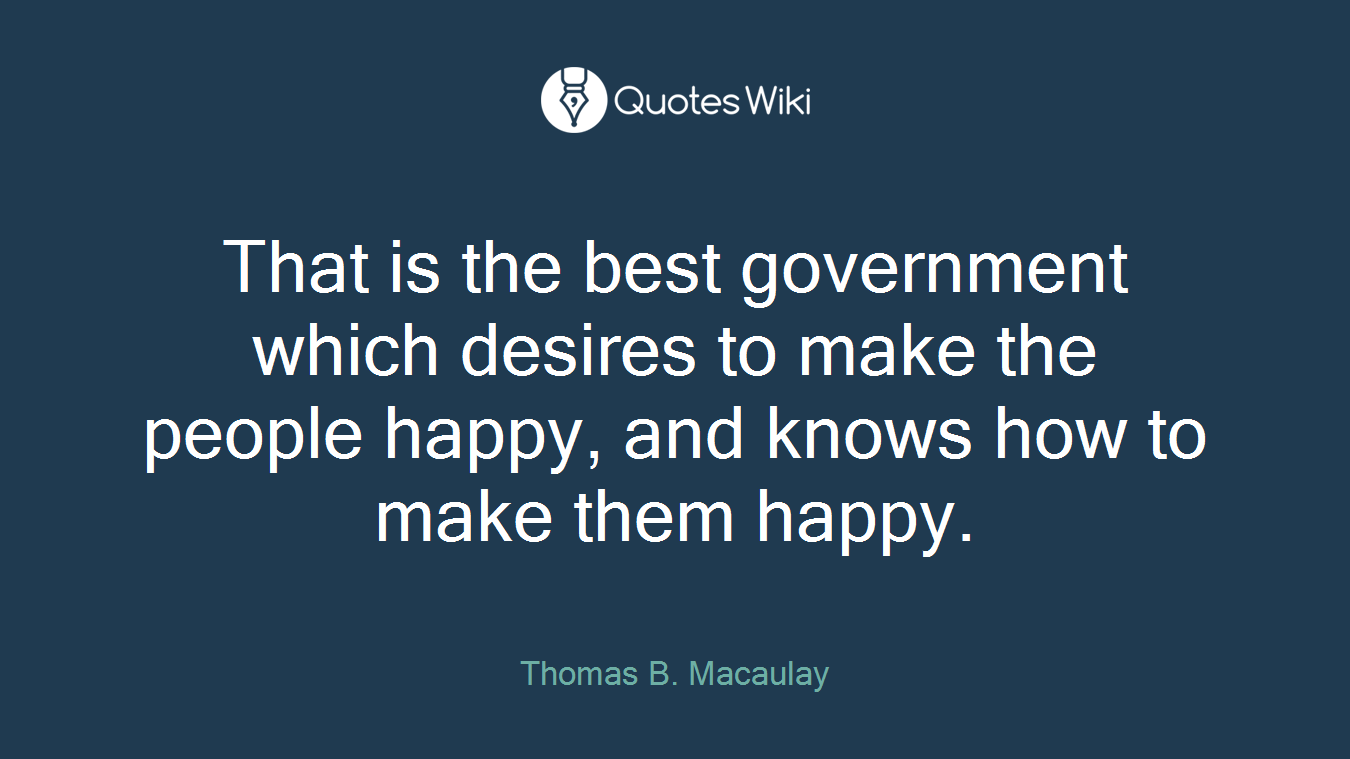 That is the best government which desires to make the people happy, and knows how to make them happy.
