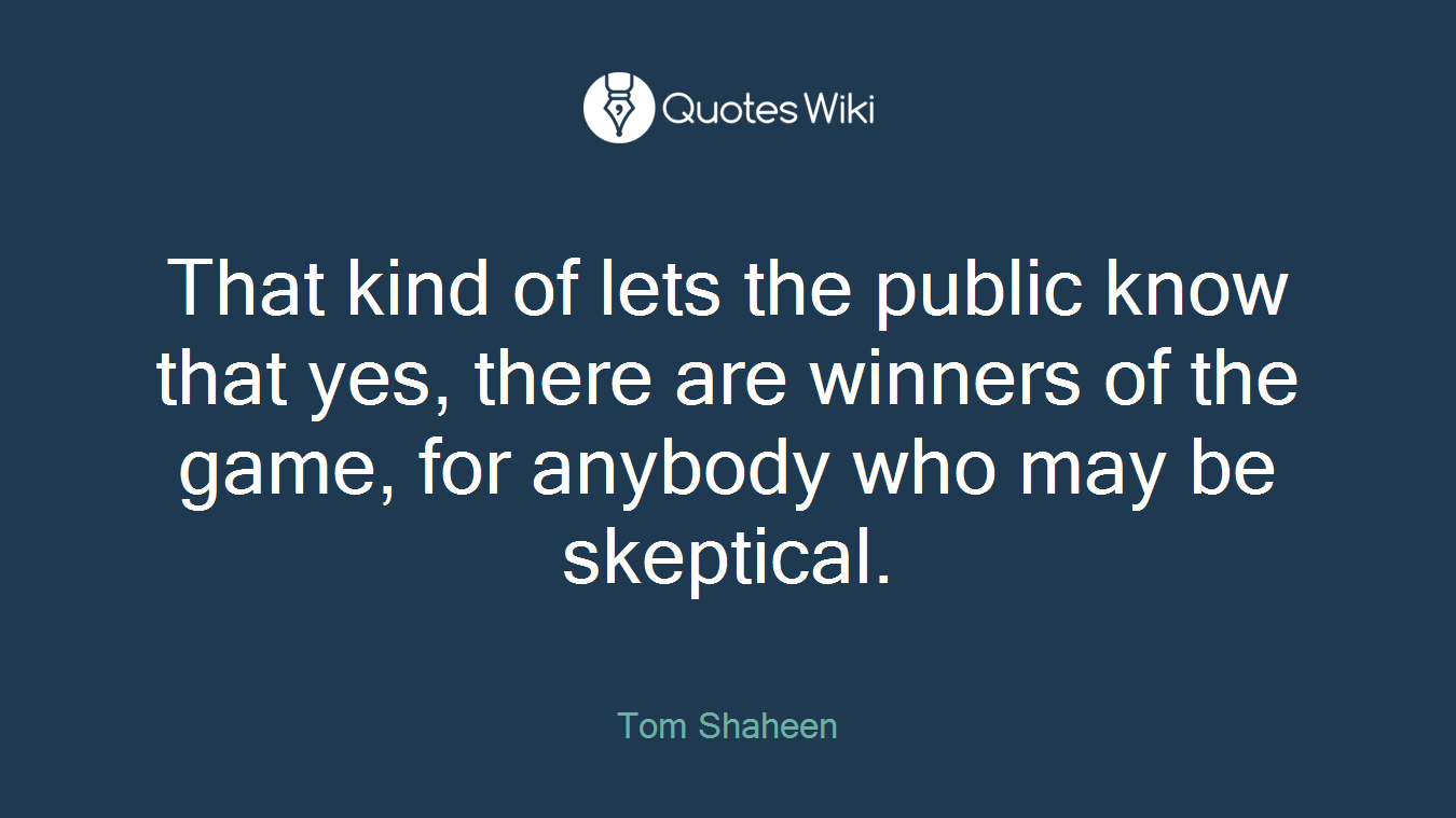 That kind of lets the public know that yes, there are winners of the game, for anybody who may be skeptical.