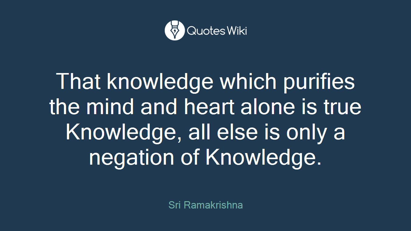 That knowledge which purifies the mind and heart alone is true Knowledge, all else is only a negation of Knowledge.