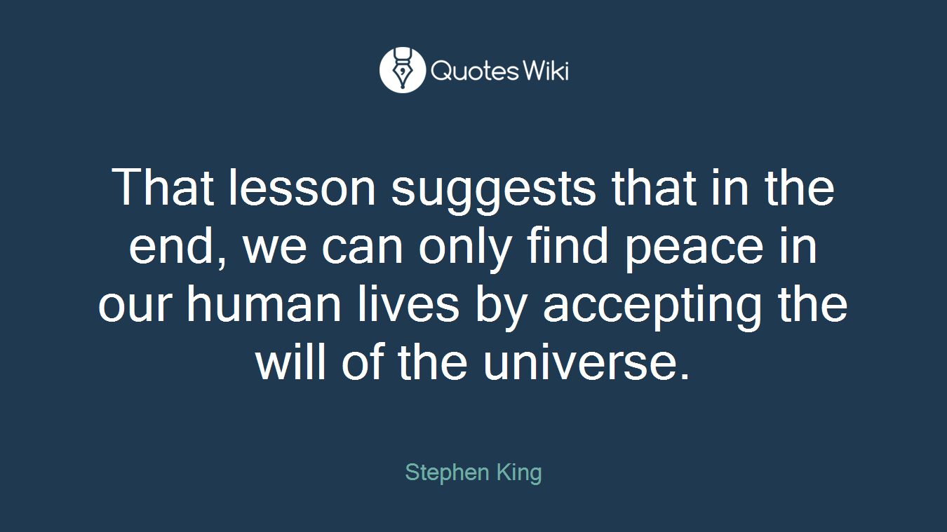That lesson suggests that in the end, we can only find peace in our human lives by accepting the will of the universe.