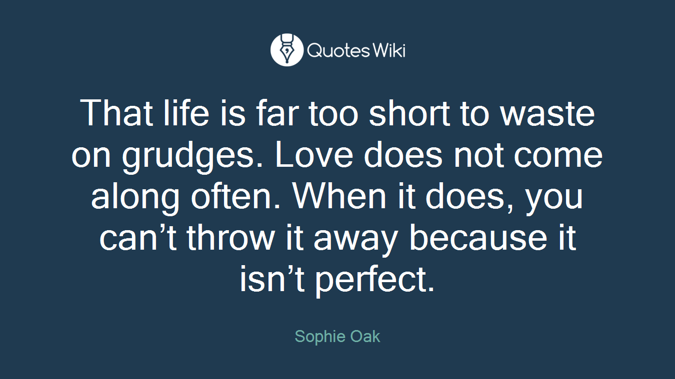 That life is far too short to waste on grudges. Love does not come along often. When it does, you can’t throw it away because it isn’t perfect.