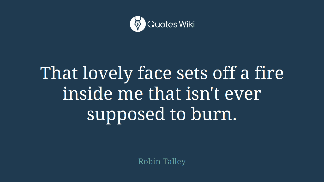 That lovely face sets off a fire inside me that isn't ever supposed to burn.
