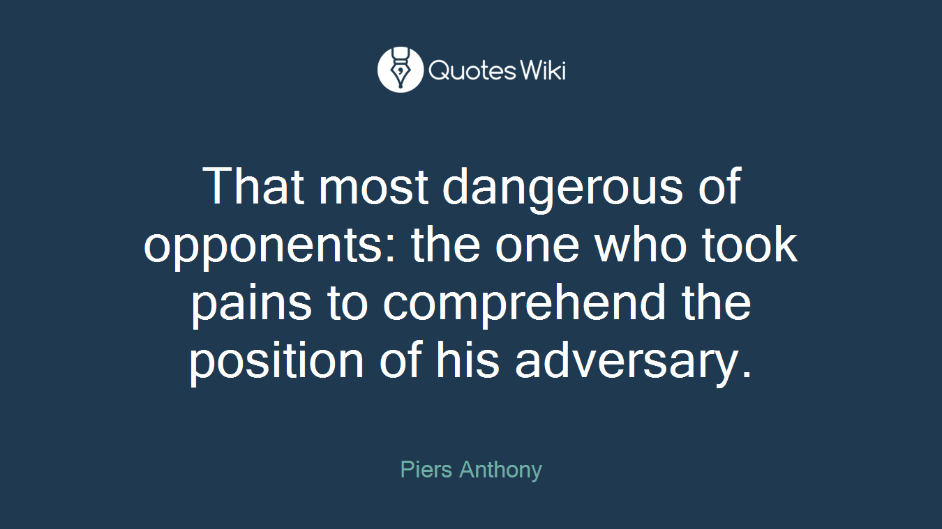 That most dangerous of opponents: the one who took pains to comprehend the position of his adversary.