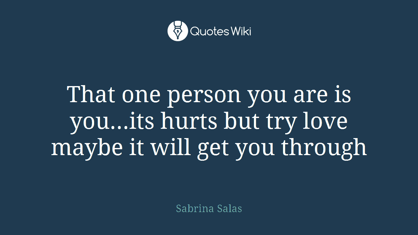 That one person you are is you...its hurts but try love maybe it will get you through