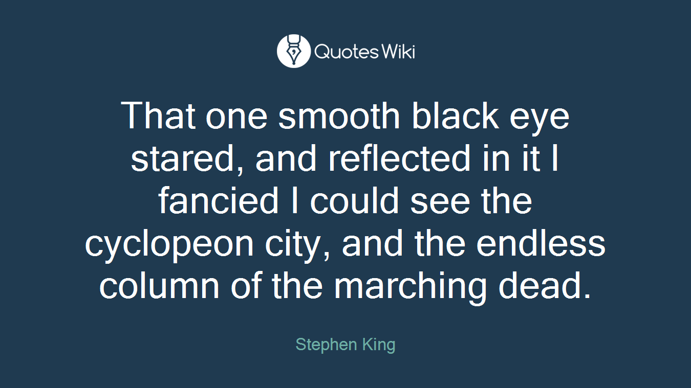 That one smooth black eye stared, and reflected in it I fancied I could see the cyclopeon city, and the endless column of the marching dead.