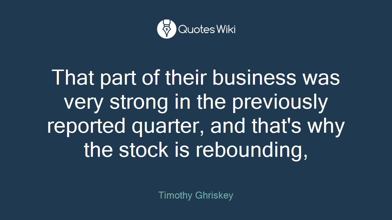 That part of their business was very strong in the previously reported quarter, and that's why the stock is rebounding,