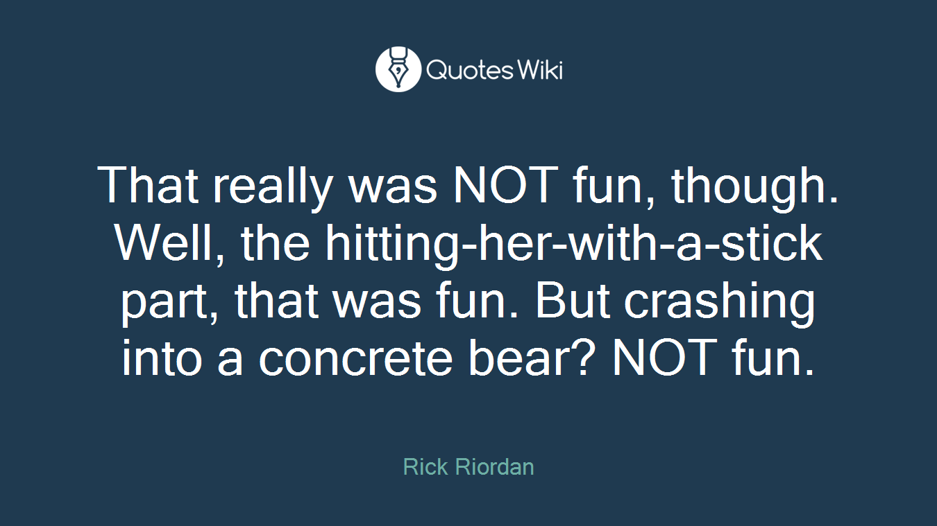 That really was NOT fun, though. Well, the hitting-her-with-a-stick part, that was fun. But crashing into a concrete bear? NOT fun.