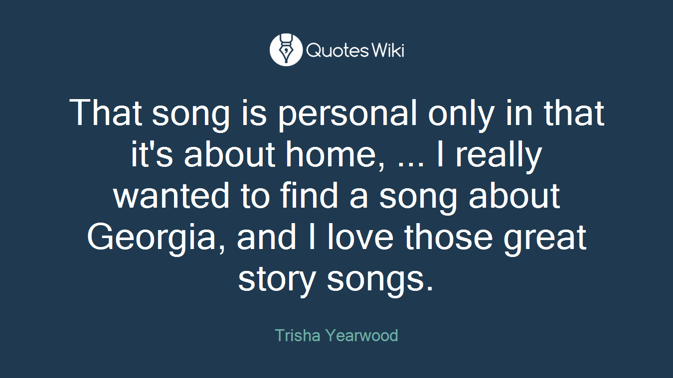 That song is personal only in that it's about home, ... I really wanted to find a song about Georgia, and I love those great story songs.