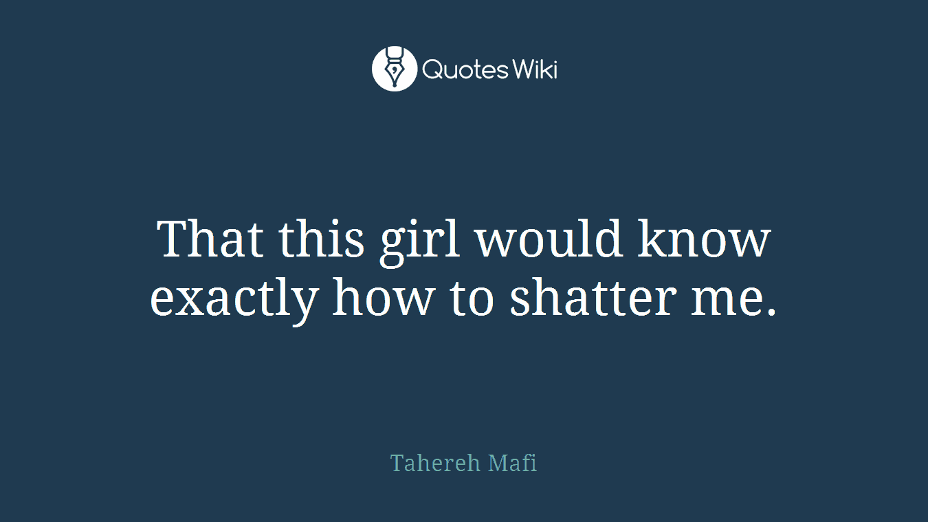 That this girl would know exactly how to shatter me.