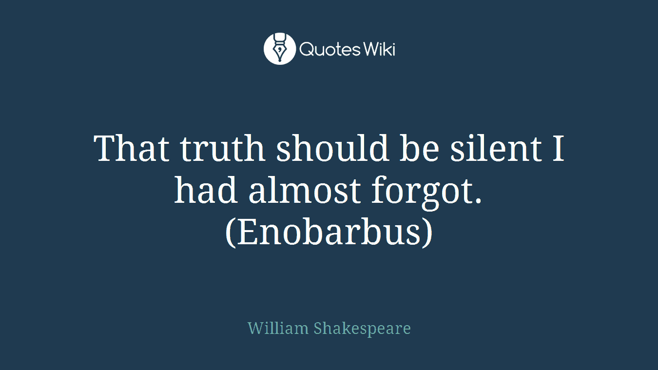That truth should be silent I had almost forgot. (Enobarbus)