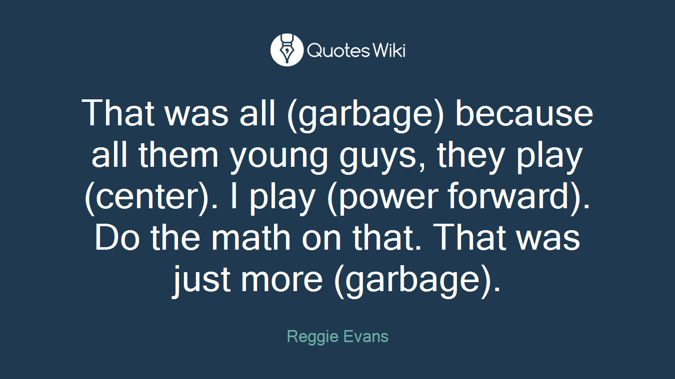 That was all (garbage) because all them young guys, they play (center). I play (power forward). Do the math on that. That was just more (garbage).