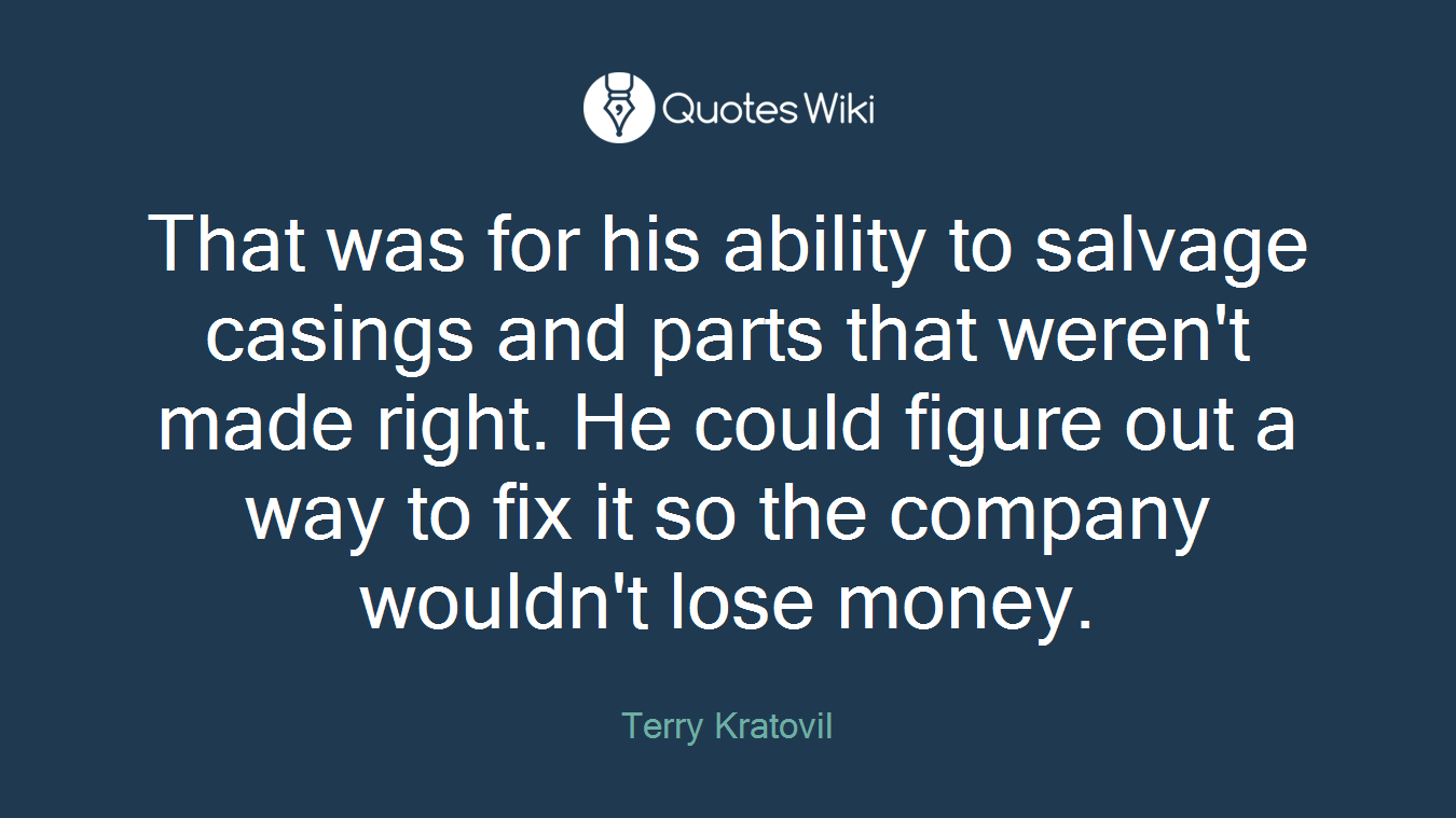 That was for his ability to salvage casings and parts that weren't made right. He could figure out a way to fix it so the company wouldn't lose money.