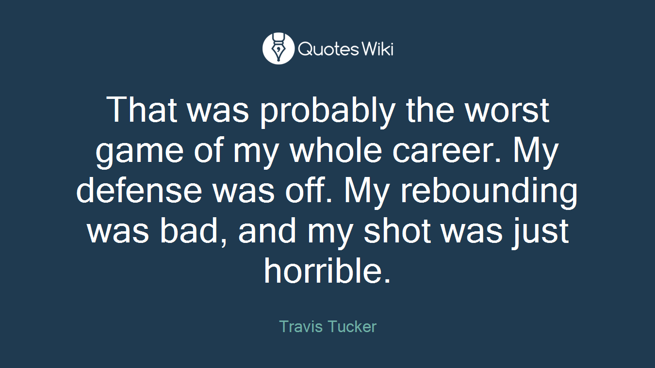 That was probably the worst game of my whole career. My defense was off. My rebounding was bad, and my shot was just horrible.