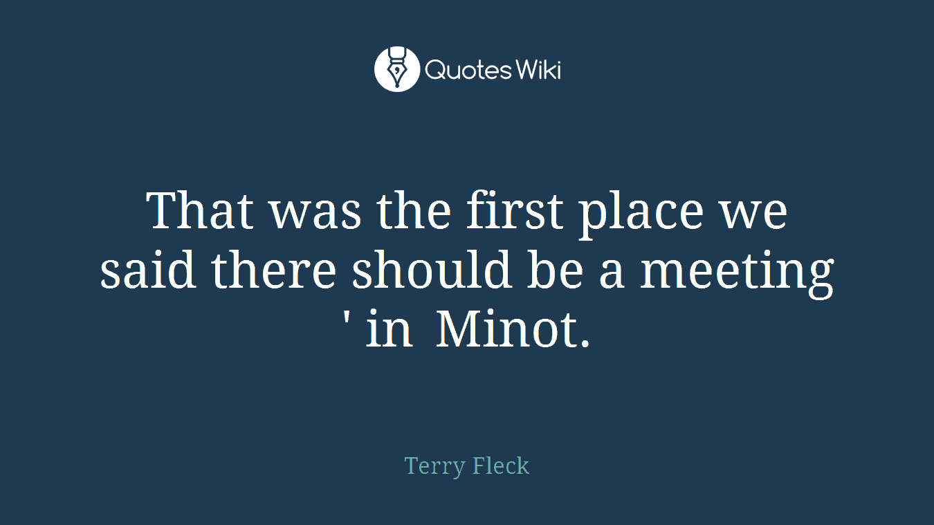 That was the first place we said there should be a meeting '­ in Minot.