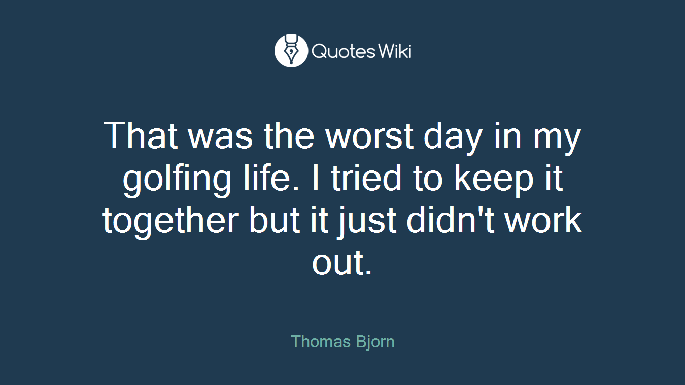 That was the worst day in my golfing life. I tried to keep it together but it just didn't work out.
