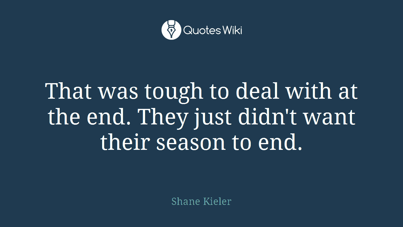 That was tough to deal with at the end. They just didn't want their season to end.
