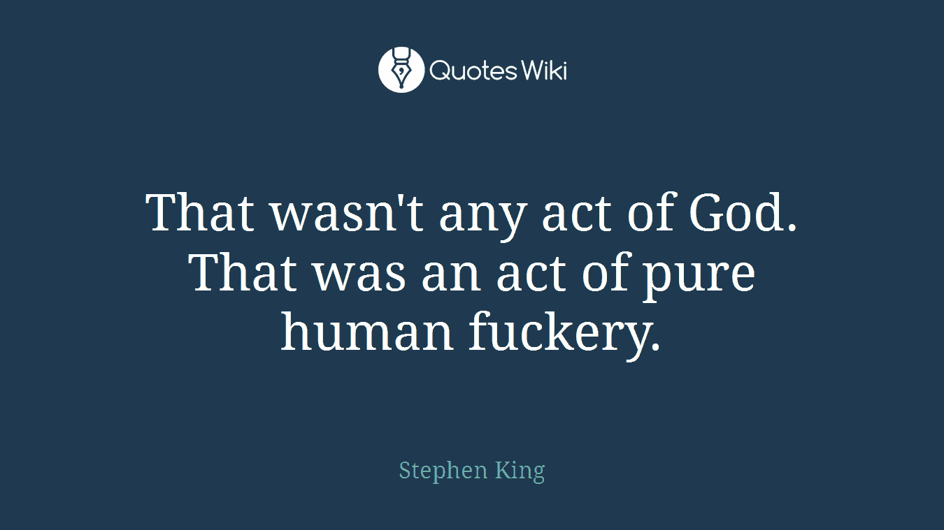 That wasn't any act of God. That was an act of pure human fuckery.