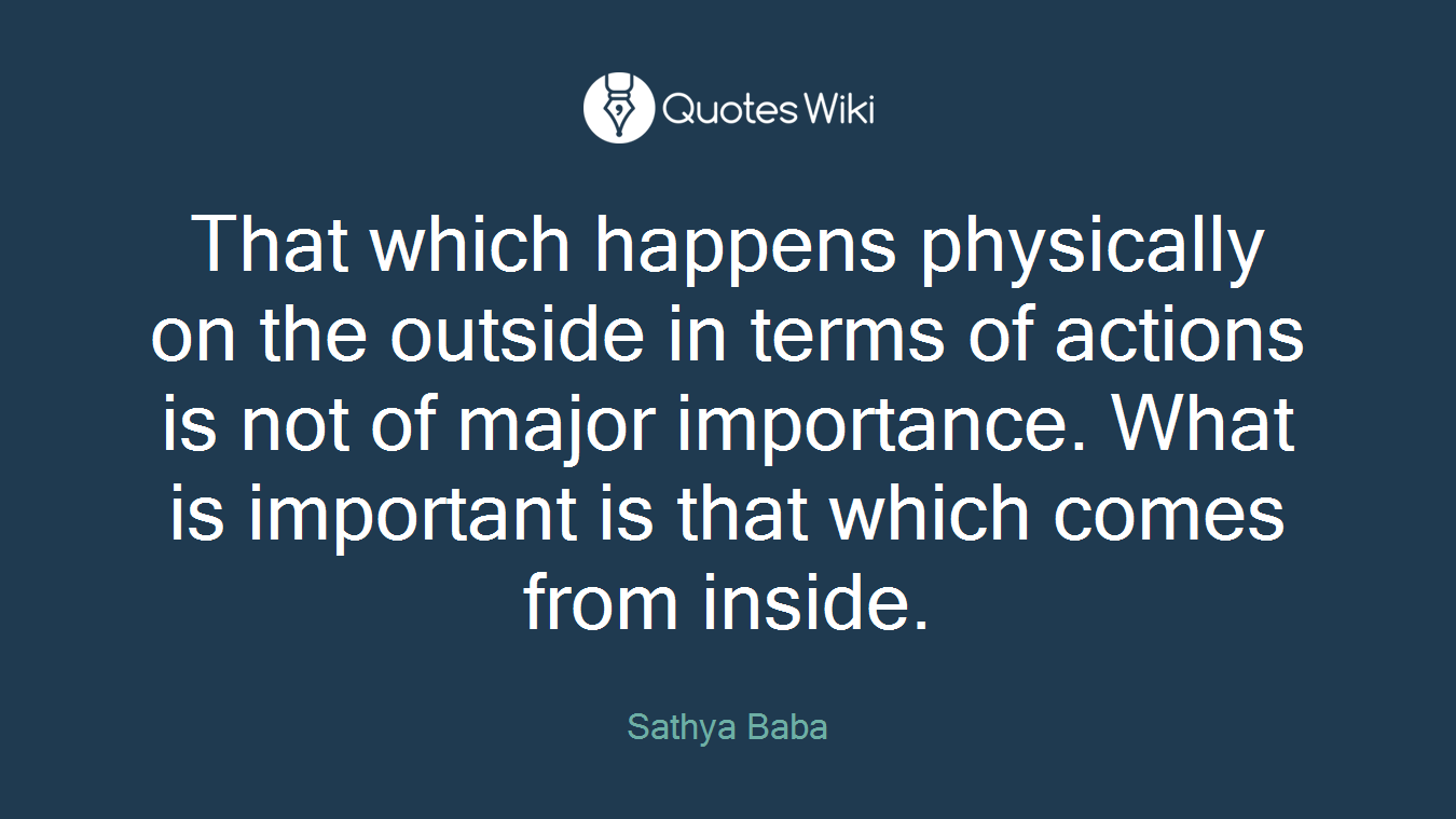 That which happens physically on the outside in terms of actions is not of major importance. What is important is that which comes from inside.