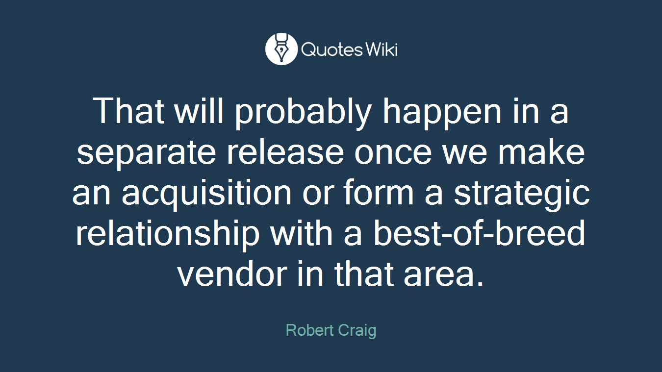 That will probably happen in a separate release once we make an acquisition or form a strategic relationship with a best-of-breed vendor in that area.