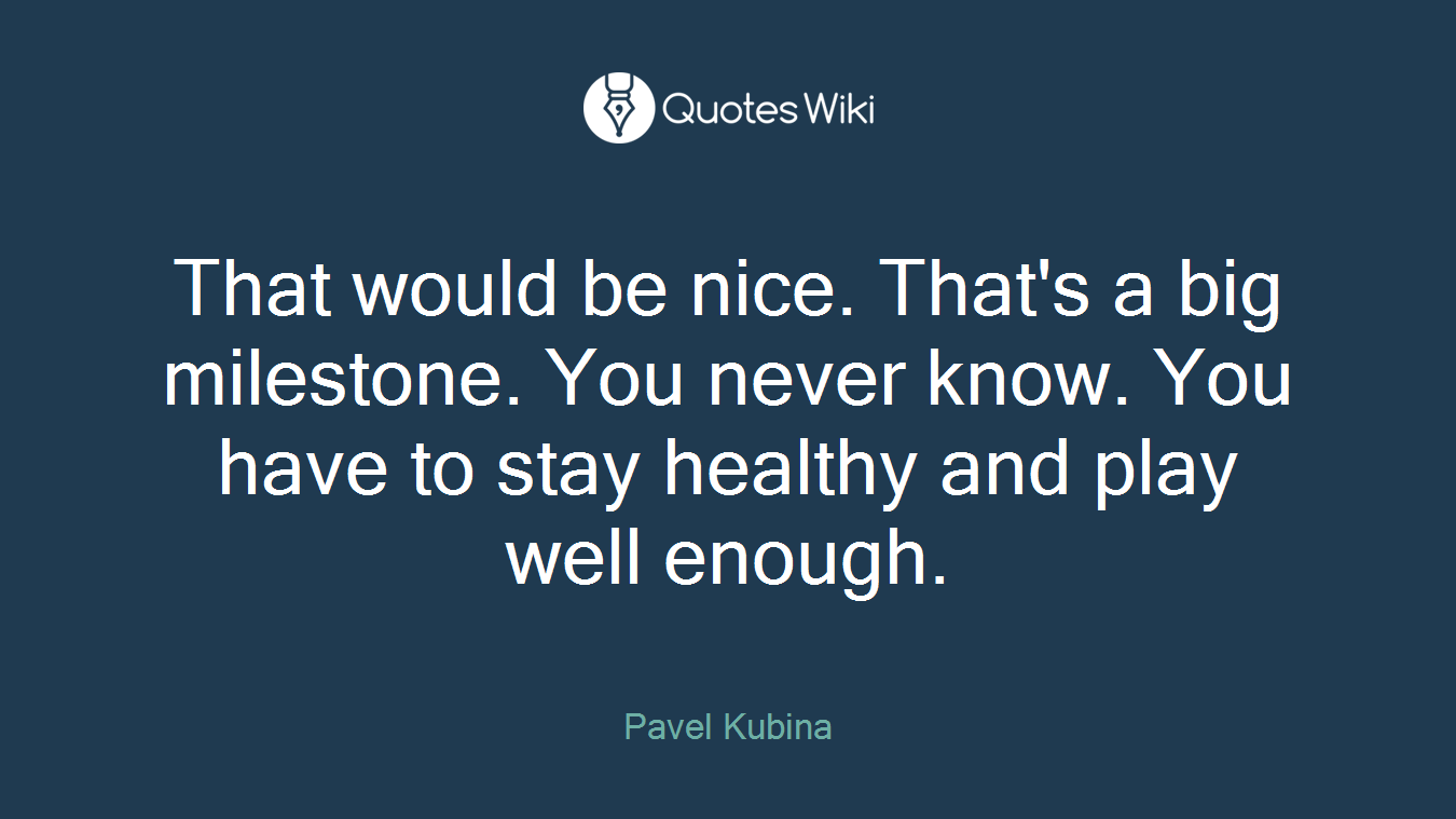 That would be nice. That's a big milestone. You never know. You have to stay healthy and play well enough.
