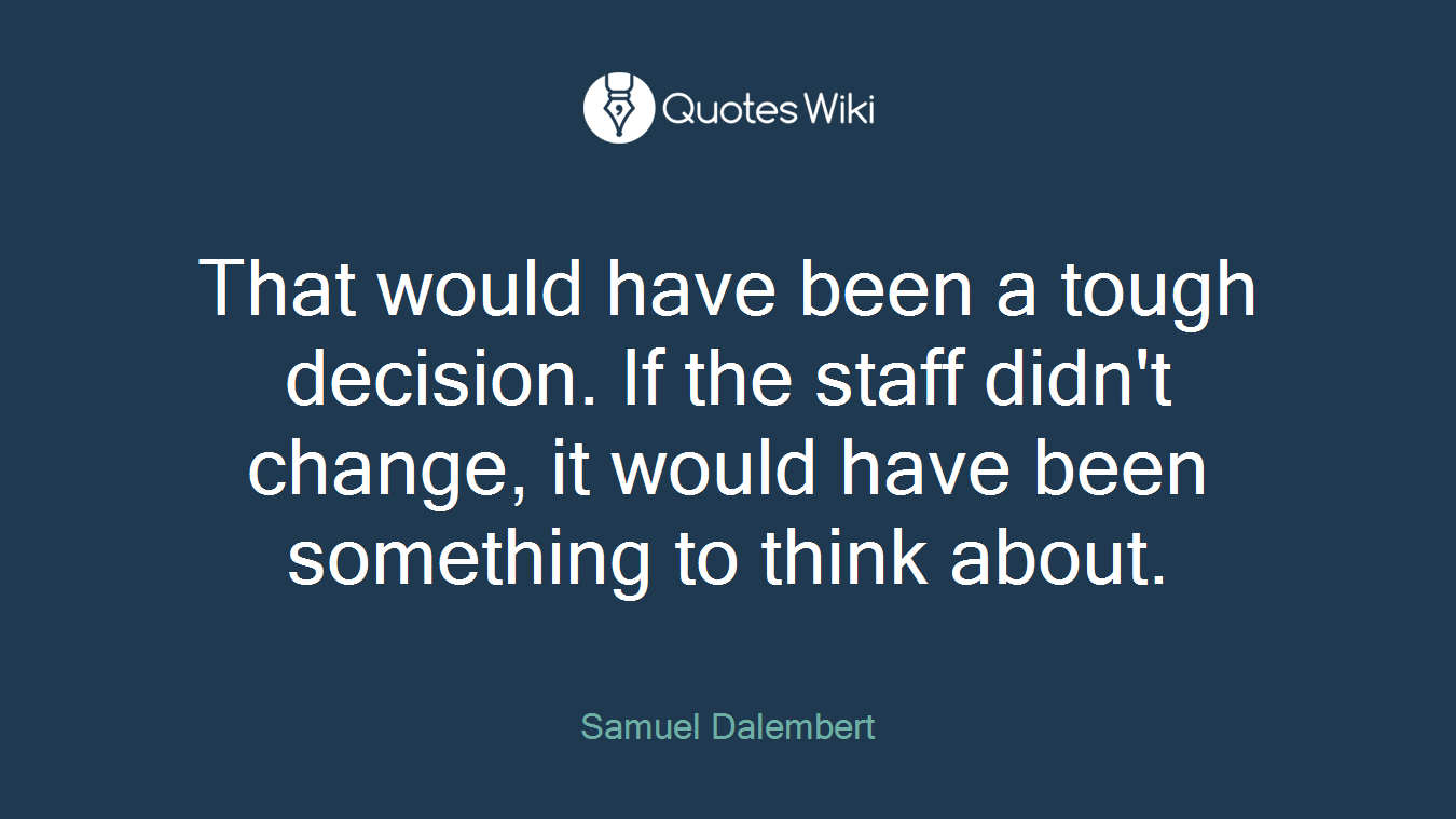 That would have been a tough decision. If the staff didn't change, it would have been something to think about.