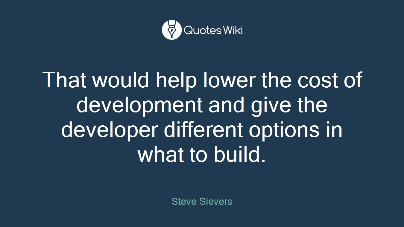 That would help lower the cost of development and give the developer different options in what to build.