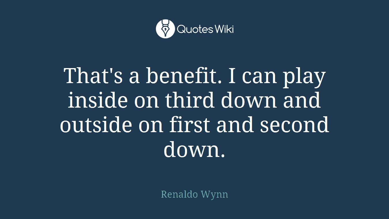 That's a benefit. I can play inside on third down and outside on first and second down.