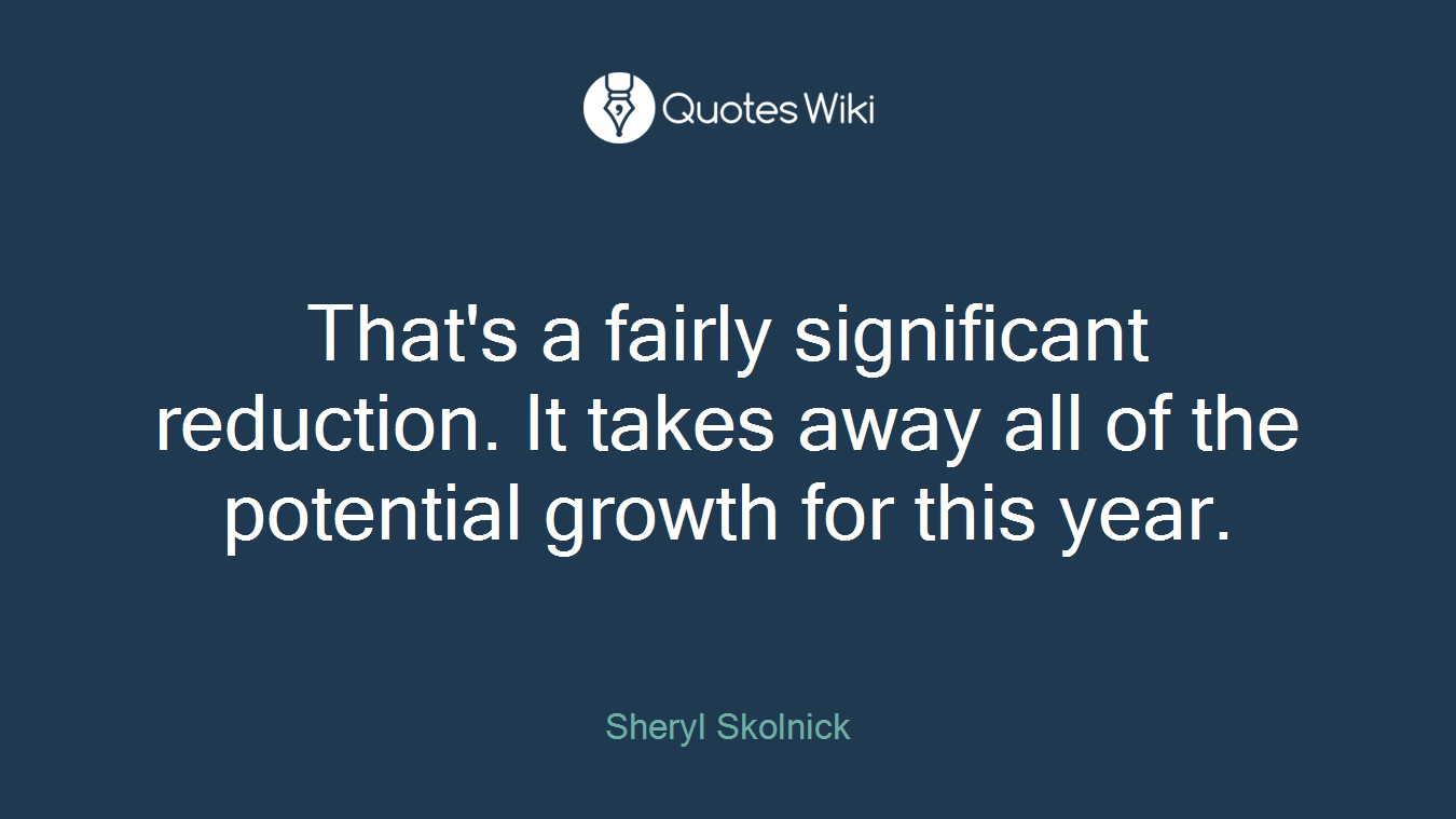 That's a fairly significant reduction. It takes away all of the potential growth for this year.