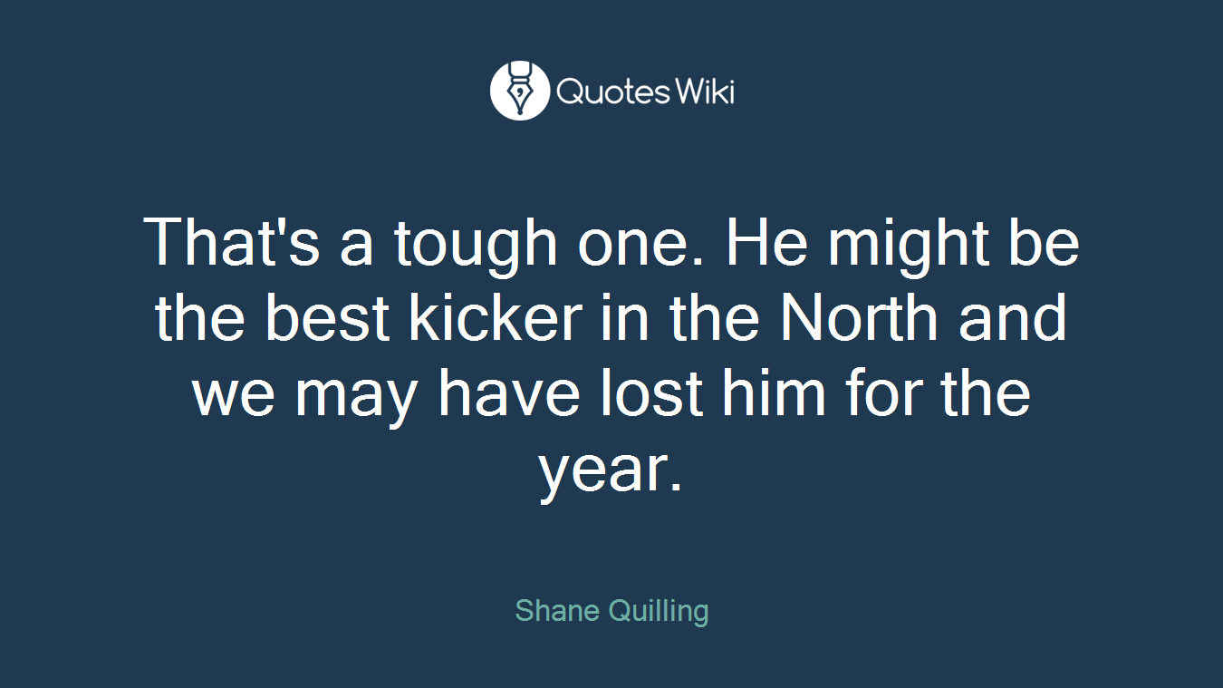 That's a tough one. He might be the best kicker in the North and we may have lost him for the year.