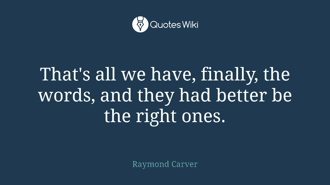 That's all we have, finally, the words, and they had better be the right ones.