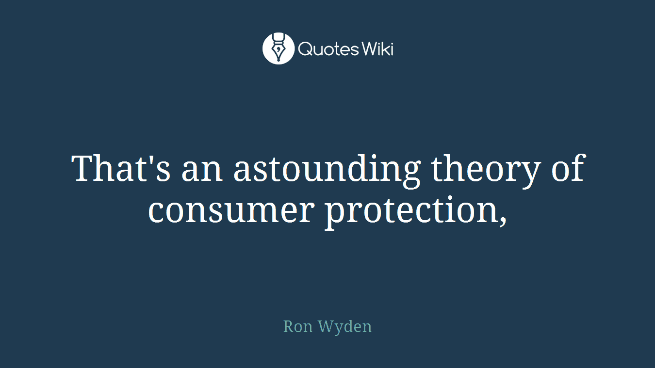 That's an astounding theory of consumer protection,