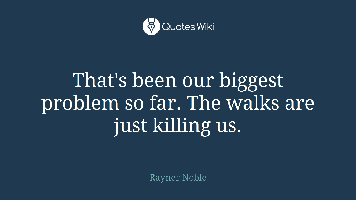 That's been our biggest problem so far. The walks are just killing us.