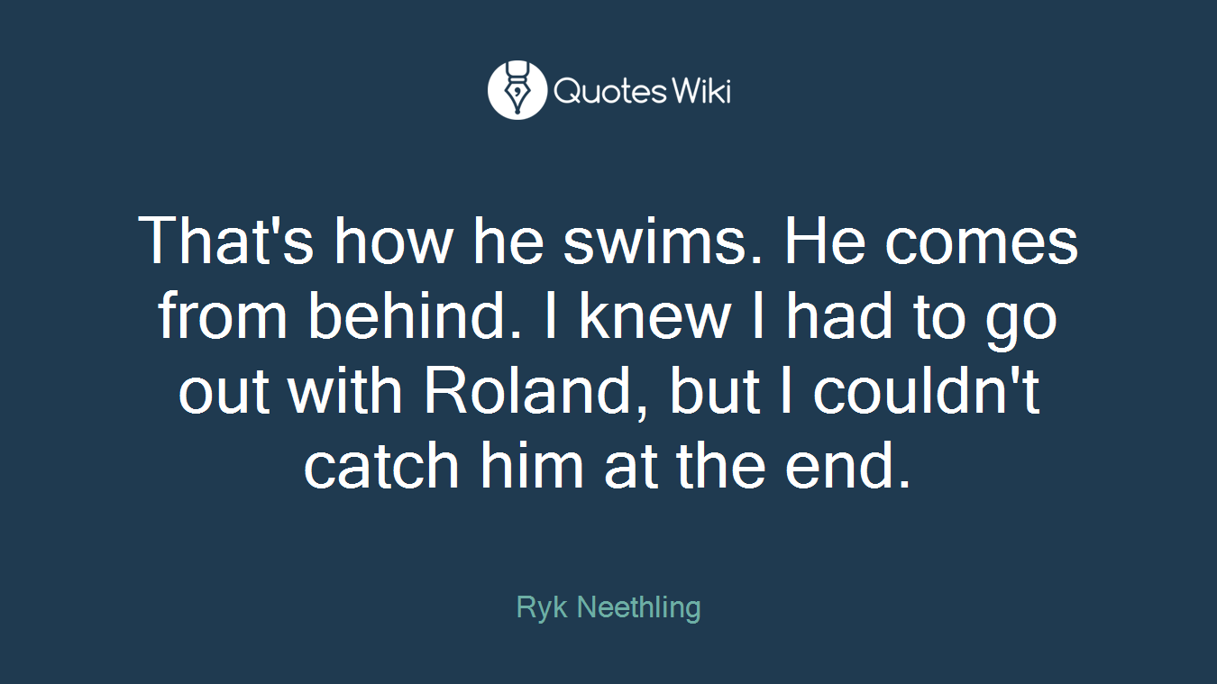 That's how he swims. He comes from behind. I knew I had to go out with Roland, but I couldn't catch him at the end.
