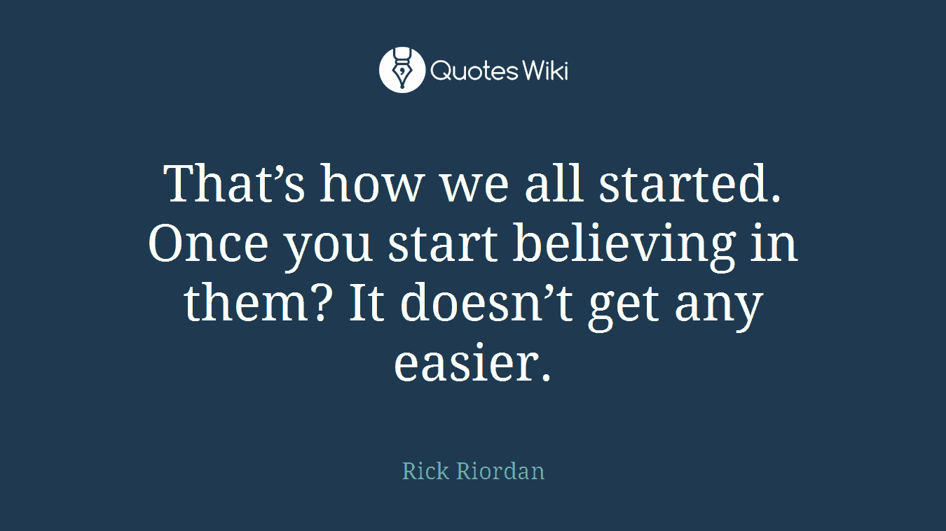 That’s how we all started. Once you start believing in them? It doesn’t get any easier.