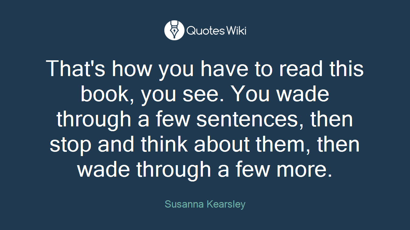 That's how you have to read this book, you see. You wade through a few sentences, then stop and think about them, then wade through a few more.