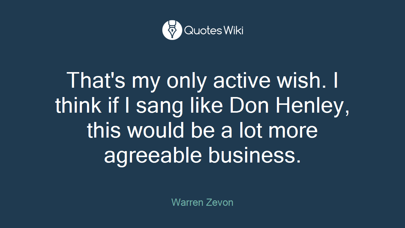 That's my only active wish. I think if I sang like Don Henley, this would be a lot more agreeable business.