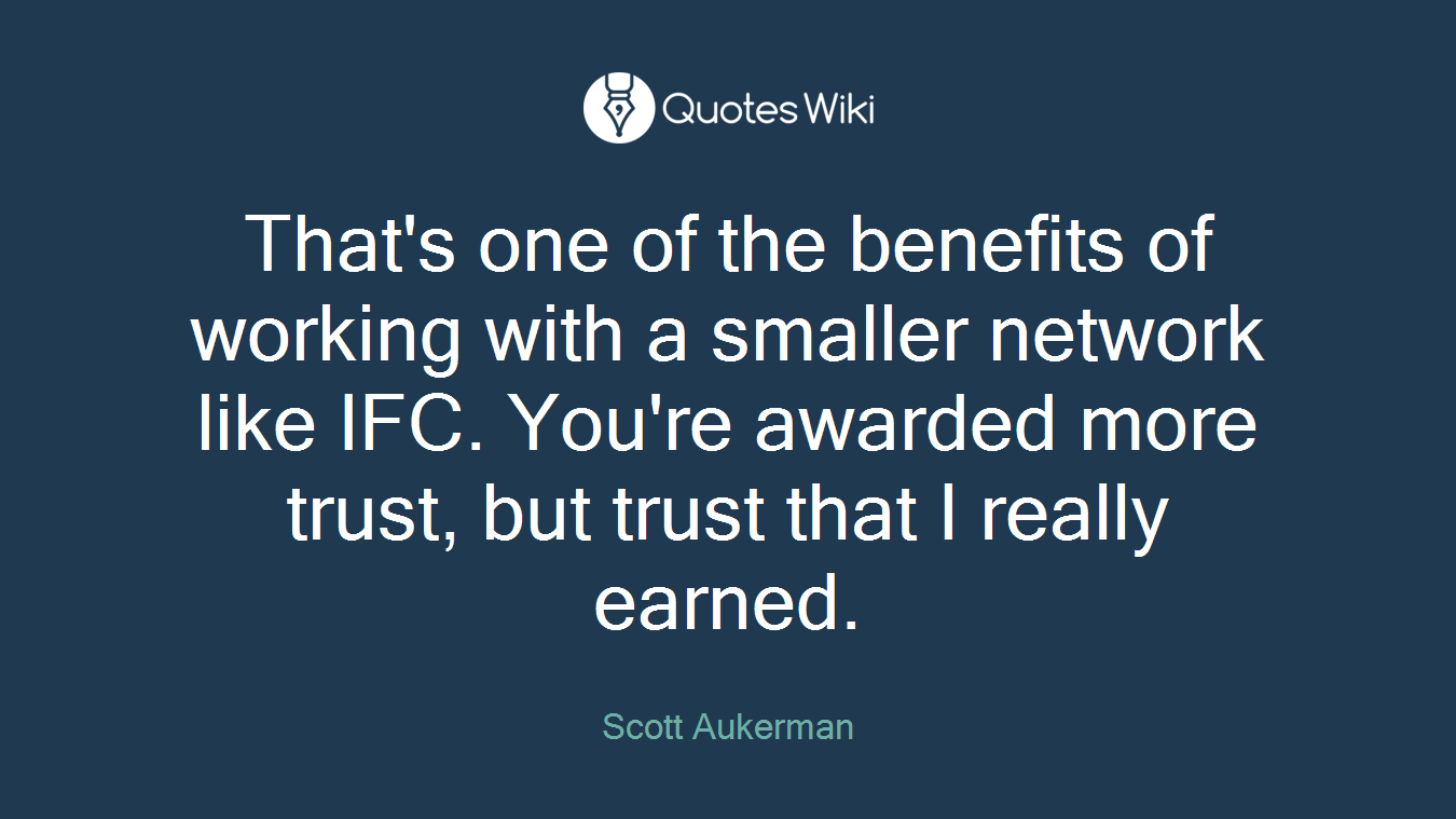 That's one of the benefits of working with a smaller network like IFC. You're awarded more trust, but trust that I really earned.