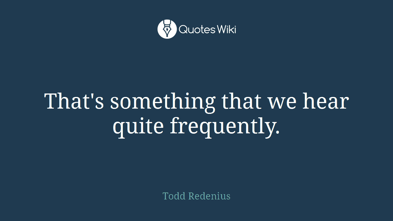That's something that we hear quite frequently.