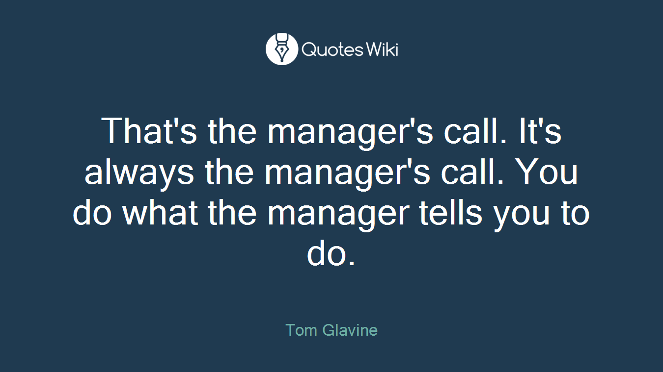 That's the manager's call. It's always the manager's call. You do what the manager tells you to do.