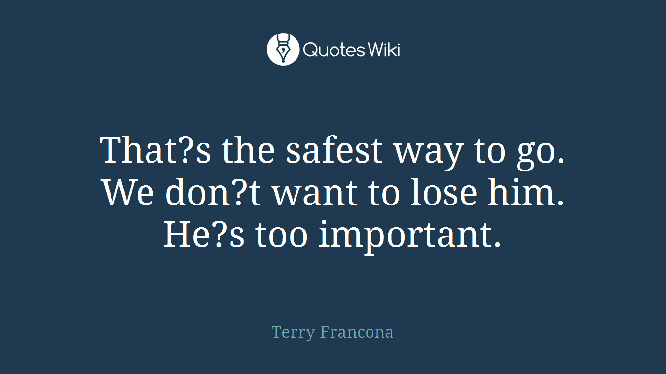 That?s the safest way to go. We don?t want to lose him. He?s too important.