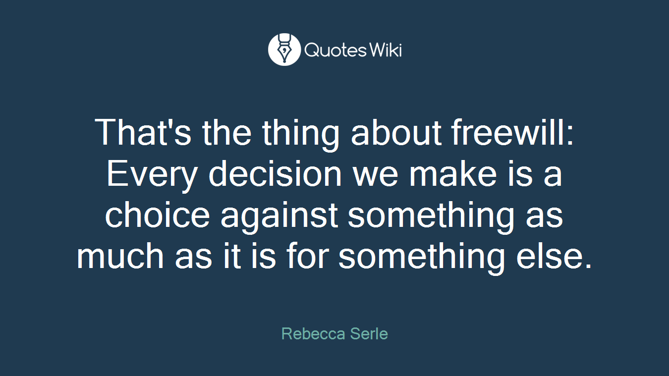 That's the thing about freewill: Every decision we make is a choice against something as much as it is for something else.