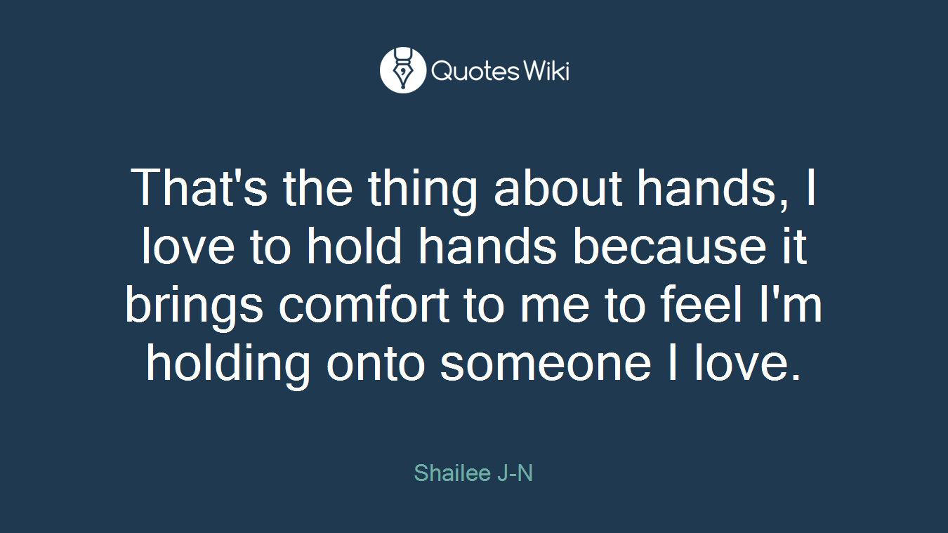 That's the thing about hands, I love to hold hands because it brings comfort to me to feel I'm holding onto someone I love.