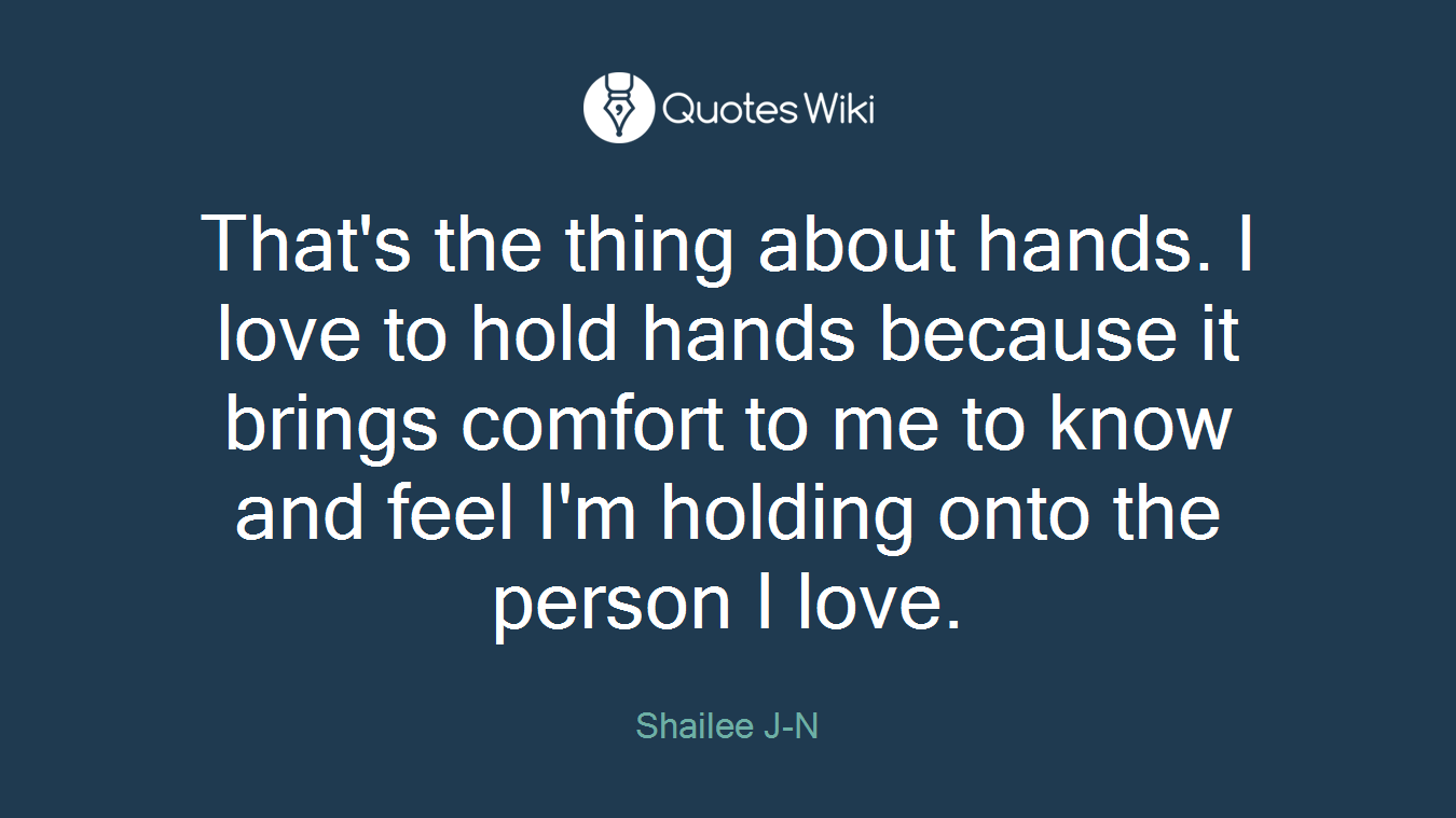 That's the thing about hands. I love to hold hands because it brings comfort to me to know and feel I'm holding onto the person I love.