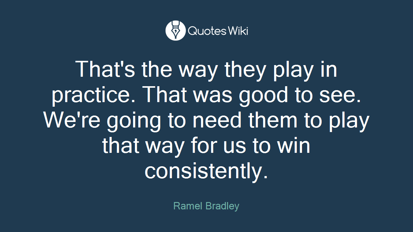 That's the way they play in practice. That was good to see. We're going to need them to play that way for us to win consistently.